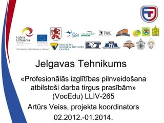 Jelgavas Tehnikums
«Profesionālās izglītības pilnveidošana
atbilstoši darba tirgus prasībām»
(VocEdu) LLIV-265
Artūrs Veiss, projekta koordinators
02.2012.-01.2014.

 