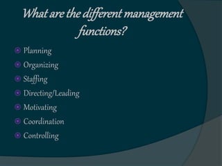 What arethe different management
functions?
 Planning
 Organizing
 Staffing
 Directing/Leading
 Motivating
 Coordination
 Controlling
 