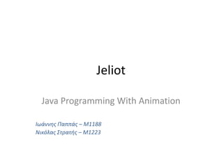 Jeliot

  Java Programming With Animation

Ιωάννης Παππάς – Μ1188
Νικόλας Στρατής – Μ1223
 