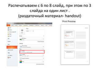 Распечатываем с 6 по 8 слайд, при этом по 3
слайда на один лист .
(раздаточный материал- handout)
Print Preview
 