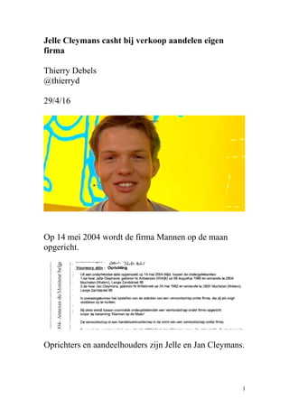 Jelle Cleymans casht bij verkoop aandelen eigen
firma
Thierry Debels
@thierryd
29/4/16
Op 14 mei 2004 wordt de firma Mannen op de maan
opgericht.
Oprichters en aandeelhouders zijn Jelle en Jan Cleymans.
1
 