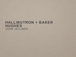 HALLIBUTRON + BAKER 
HUGHES 
JOHN JELLINEK 
 