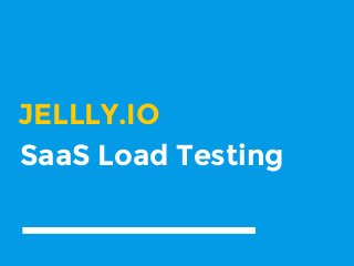 JELLLY.IO
SaaS Load Testing
 