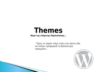 Themes
Θέμα της επόμενης Παρουσίασης...


    Προς το παρόν πάμε πίσω στο demo site
   να πούμε προφορικά τα βασικότερα
   πράγματα...
 