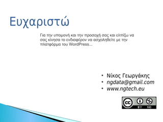 Ευχαριστώ
    Για την υπομονή και την προσοχή σας και ελπίζω να
    σας κίνησα το ενδιαφέρον να ασχοληθείτε με την
    πλατφόρμα του WordPress...




                                   ●
                                       Νίκος Γεωργάκης
                                   ●
                                       ngdata@gmail.com
                                   ●
                                       www.ngtech.eu
 