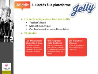 3. L’accès à la plateforme
 Un accès unique pour tous vos outils
 Teacher’s book
 Manuel numérique
 Outils et exercices complémentaires
 Et bientôt
 
