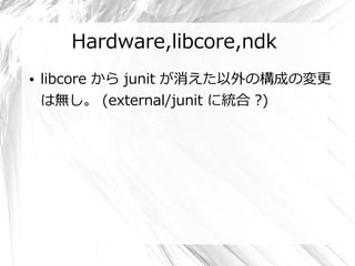 Hardware,libcore,ndk
●   libcore から junit が消えた以外の構成の変更
    は無し。 (external/junit に統合 ?)
 