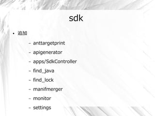 sdk
●   追加

         –   anttargetprint
         –   apigenerator
         –   apps/SdkController
         –   find_java
         –   find_lock
         –   manifmerger
         –   monitor
         –   settings
 