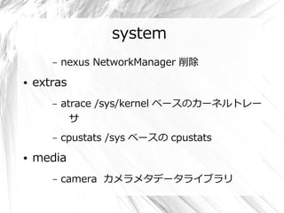 system
       –   nexus NetworkManager 削除
●   extras
       –   atrace /sys/kernel ベースのカーネルトレー
             サ
       –   cpustats /sys ベースの cpustats
●   media
       –   camera カメラメタデータライブラリ
 
