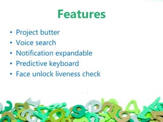 Features
• Project butter
• Voice search
• Notification expandable
• Predictive keyboard
• Face unlock liveness check
 