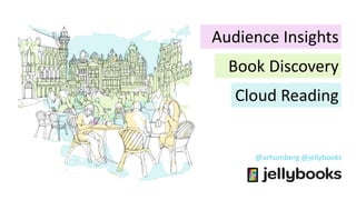 @arhomberg @jellybooks
Audience Insights
Book Discovery
Cloud Reading
 