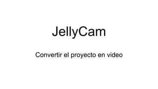 JellyCam
Convertir el proyecto en video
 