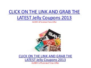 CLICK ON THE LINK AND GRAB THE
    LATEST Jelly Coupons 2013
           HURRY UP!Limited Time Offer




    CLICK ON THE LINK AND GRAB THE
        LATEST Jelly Coupons 2013
           HURRY UP!Limited Time Offer
 