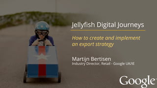 Martijn Bertisen
Industry Director, Retail - Google UK/IE
Jellyfish Digital Journeys
How to create and implement
an export strategy
 