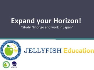 Expand your Horizon!
  “Study Nihongo and work in Japan”
 