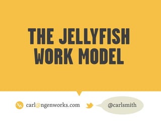 THE JELLYFISH
WORK MODEL
carl@ngenworks.com @carlsmith
 