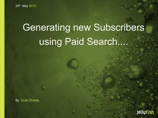 25th May 2010




     Generating new Subscribers
        using Paid Search....




By Scott Christie
 