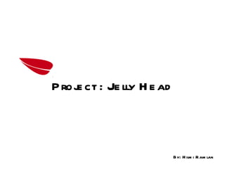 By: Hilmi Ramlan Project :  Jelly Head 
