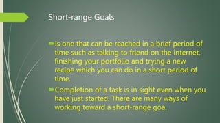 Short-range Goals
Is one that can be reached in a brief period of
time such as talking to friend on the internet,
finishi...