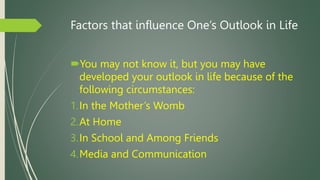 Factors that influence One’s Outlook in Life
You may not know it, but you may have
developed your outlook in life because...