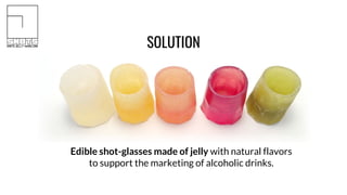 Edible shot-glasses made of jelly with natural flavors
to support the marketing of alcoholic drinks.
SOLUTION
 