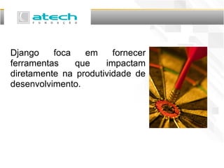 Django foca em fornecer
ferramentas que impactam
diretamente na produtividade de
desenvolvimento.
 