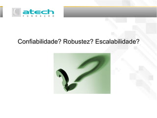 Confiabilidade? Robustez? Escalabilidade?
 