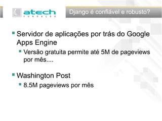 Django é confiável e robusto?
Servidor de aplicações por trás do Google
Apps Engine
 Versão gratuita permite até 5M de pageviews
por mês....
Washington Post
 8.5M pageviews por mês
 