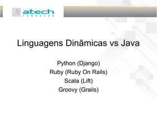 Linguagens Dinâmicas vs Java
Python (Django)
Ruby (Ruby On Rails)
Scala (Lift)
Groovy (Grails)
 