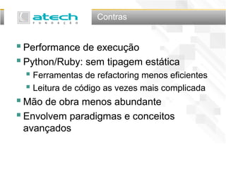 Contras
Performance de execução
Python/Ruby: sem tipagem estática
 Ferramentas de refactoring menos eficientes
 Leitura de código as vezes mais complicada
Mão de obra menos abundante
Envolvem paradigmas e conceitos
avançados
 
