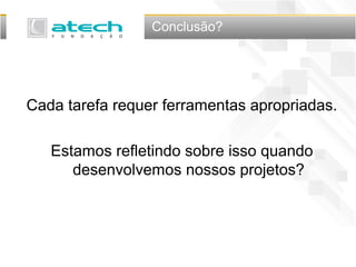 Conclusão?
Cada tarefa requer ferramentas apropriadas.
Estamos refletindo sobre isso quando
desenvolvemos nossos projetos?
 