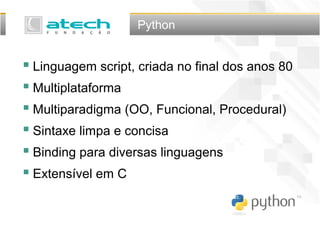Python
 Linguagem script, criada no final dos anos 80
 Multiplataforma
 Multiparadigma (OO, Funcional, Procedural)
 Sintaxe limpa e concisa
 Binding para diversas linguagens
 Extensível em C
 