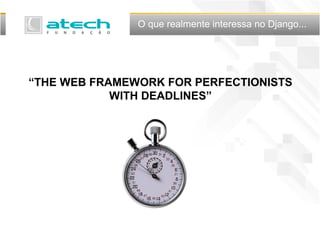 “THE WEB FRAMEWORK FOR PERFECTIONISTS
WITH DEADLINES”
O que realmente interessa no Django...
 