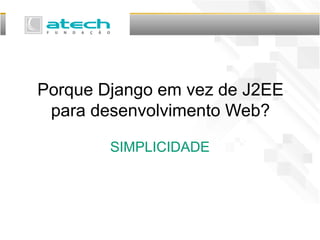 Porque Django em vez de J2EE
para desenvolvimento Web?
SIMPLICIDADE
 