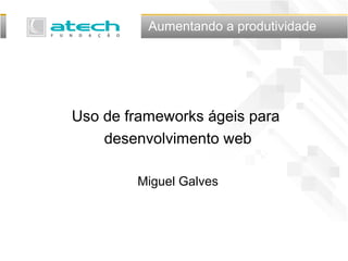 Aumentando a produtividade
Uso de frameworks ágeis para
desenvolvimento web
Miguel Galves
 