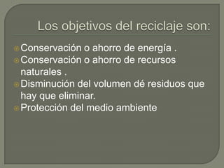 Los objetivos del reciclaje son:Conservación o ahorro de energía .