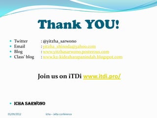 Thank YOU!
    Twitter        : @yitzha_sarwono
    Email          : yitzha_shinoda@yahoo.com
    Blog           : www.yitzhasarwono.posterous.com
    Class’ blog    : www.k2-kideaharapanindah.blogspot.com



                   Join us on iTDi www.itdi.pro/



  Icha Sarwono

01/09/2012            Icha – Jelta conference
 