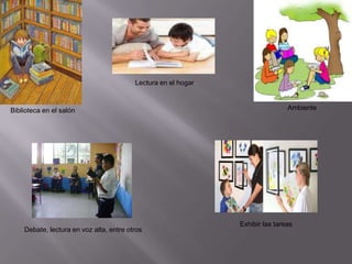Lectura en el hogar



Biblioteca en el salón                                                         Ambiente




                                                               Exhibir las tareas
    Debate, lectura en voz alta, entre otros
 