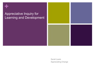 +
Appreciative Inquiry for
Learning and Development
Sarah Lewis
Appreciating Change
 
