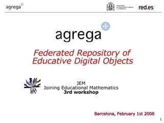 Barcelona, February 1st 2008 Federated Repository of Educative Digital Objects JEM  Joining Educational Mathematics  3rd workshop   