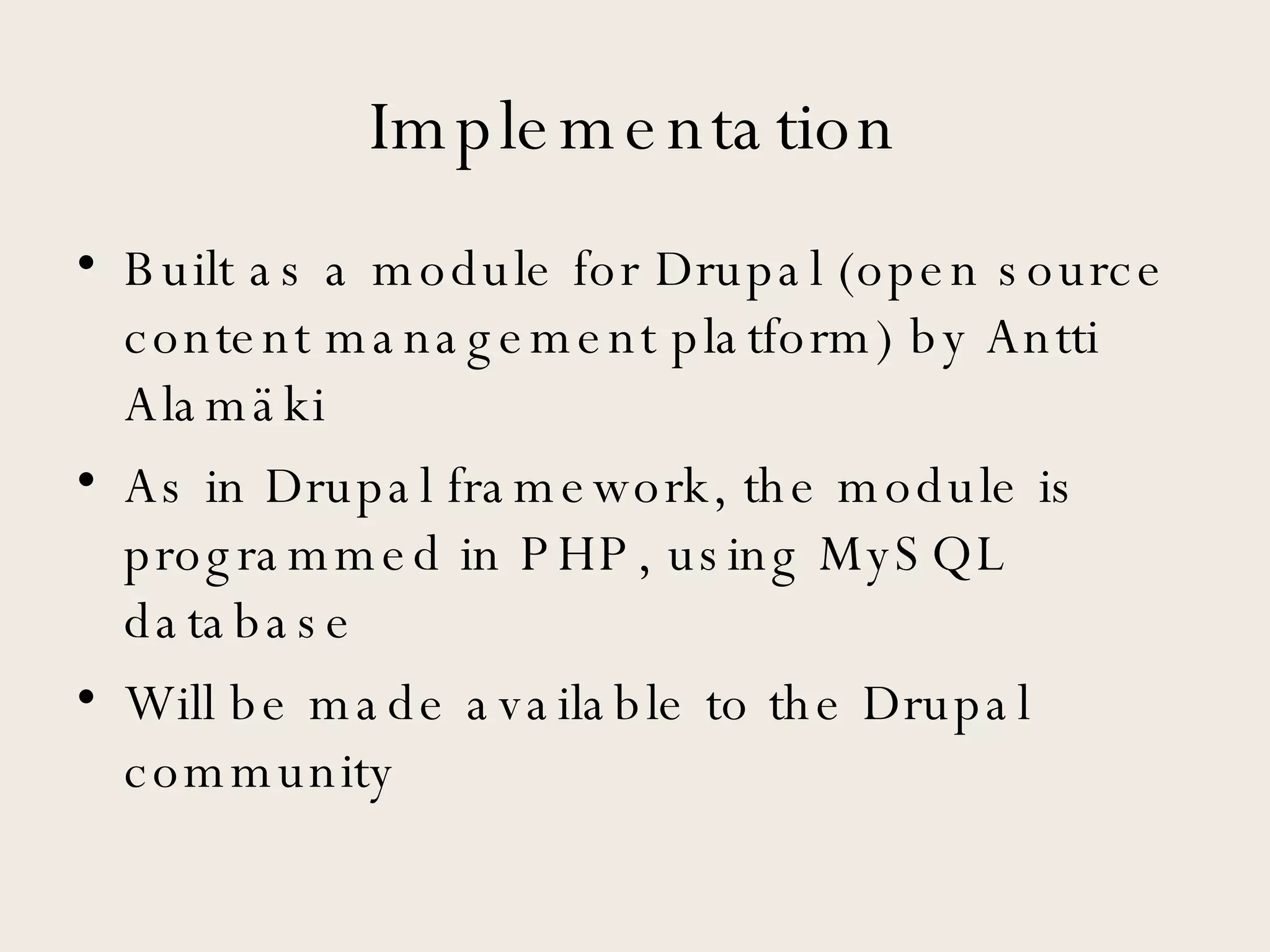 Implementation Built as a module for Drupal (open source content management platform) by Antti Alamäki As in Drupal framework, the module is programmed in PHP, using MySQL database Will be made available to the Drupal community 