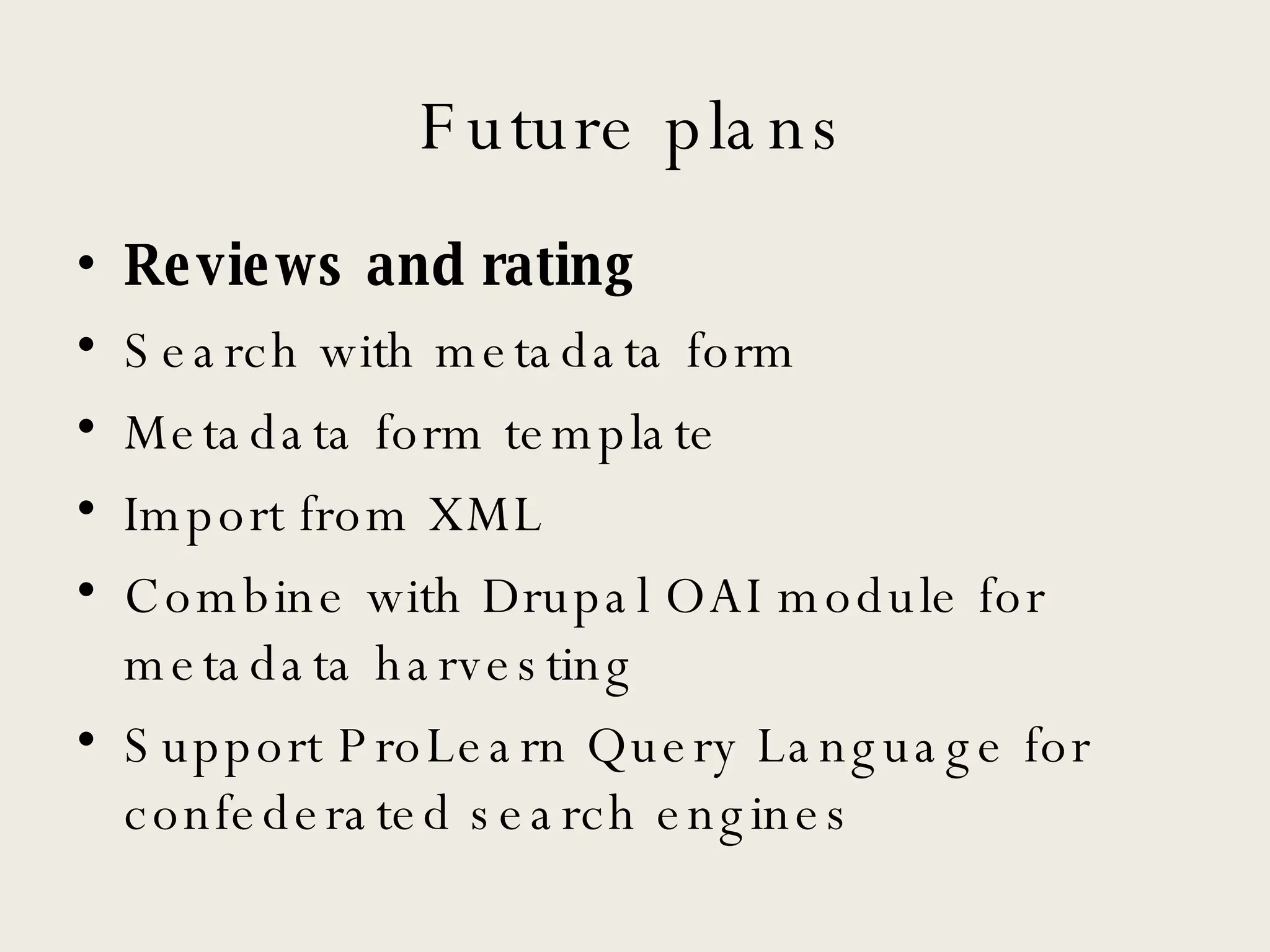 Future plans Reviews and rating Search with metadata form Metadata form template Import from XML Combine with Drupal OAI module for metadata harvesting Support ProLearn Query Language for confederated search engines 