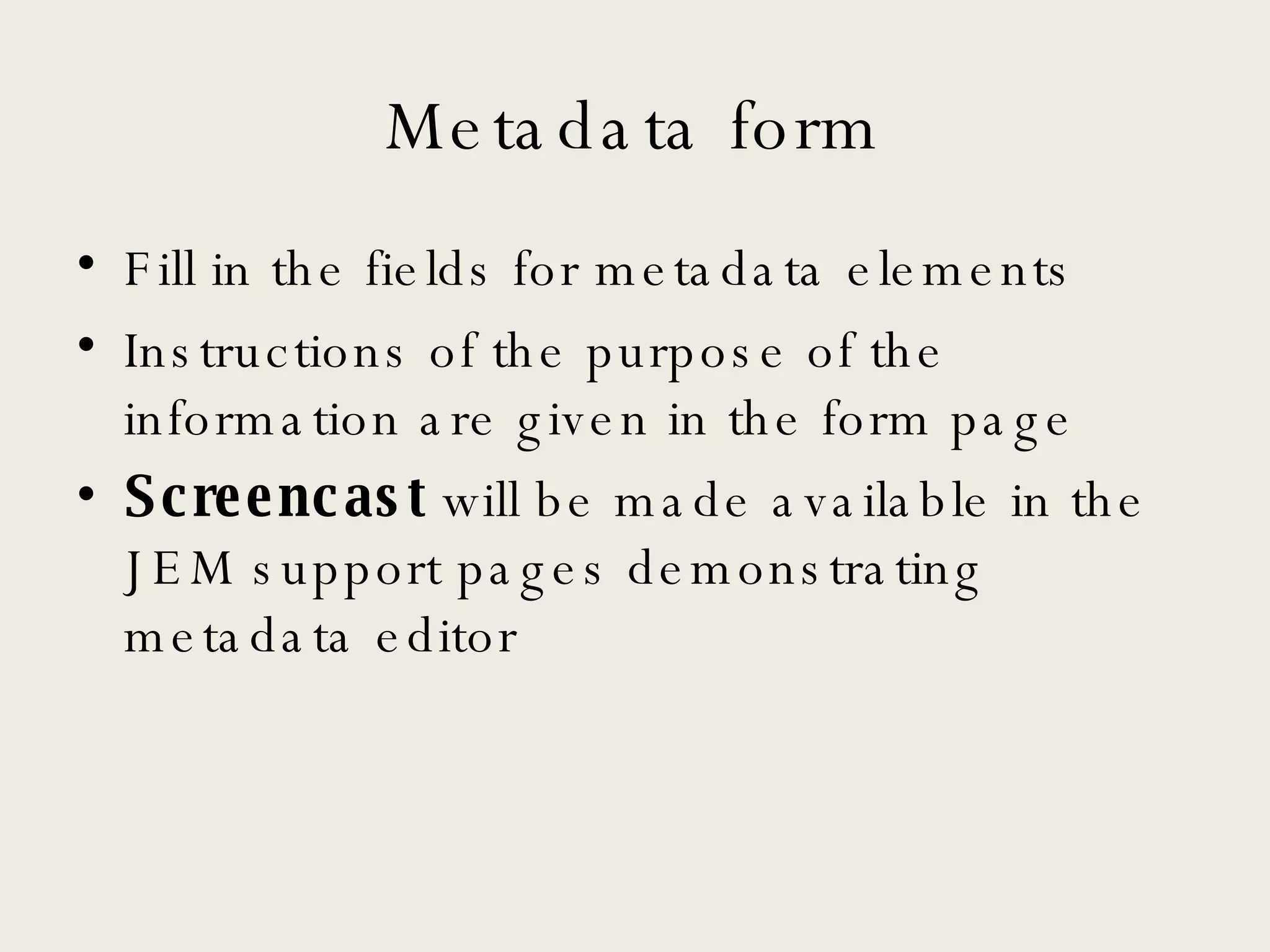 Metadata form Fill in the fields for metadata elements Instructions of the purpose of the information are given in the form page Screencast  will be made available in the JEM support pages demonstrating metadata editor 