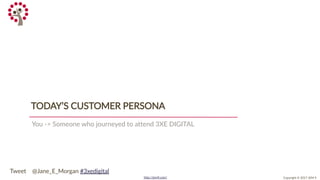 Copyright © 2017 JEM 9http://jem9.com/
You -> Someone who journeyed to attend 3XE DIGITAL
TODAY’S CUSTOMER PERSONA
Tweet @Jane_E_Morgan #3xedigital
 