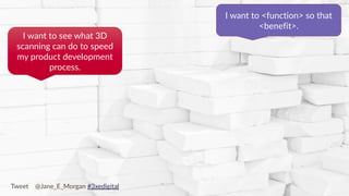 Copyright © 2017 JEM 9http://jem9.com/
I want to see what 3D
scanning can do to speed
my product development
process.
I want to <function> so that
<benefit>.
Tweet @Jane_E_Morgan #3xedigital
 
