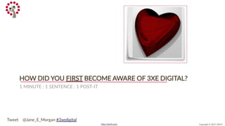 Copyright © 2017 JEM 9http://jem9.com/
HOW DID YOU FIRST BECOME AWARE OF 3XE DIGITAL?
1 MINUTE : 1 SENTENCE : 1 POST-IT
Tweet @Jane_E_Morgan #3xedigital
 