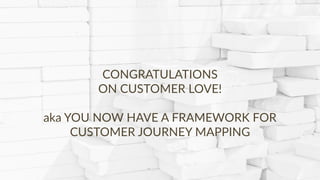 Copyright © 2017 JEM 9http://jem9.com/
CONGRATULATIONS
ON CUSTOMER LOVE!
aka YOU NOW HAVE A FRAMEWORK FOR
CUSTOMER JOURNEY MAPPING
 