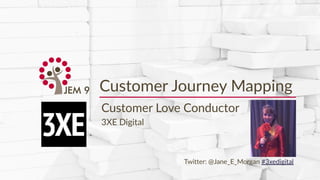 Copyright © 2017 JEM 9http://jem9.com/
Customer Journey Mapping
Customer Love Conductor
3XE Digital
Jane Morgan
Twitter: @...