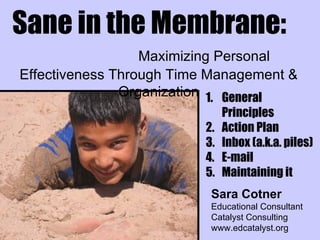 Sane in the Membrane:   Maximizing Personal Effectiveness Through Time Management & Organization Sara Cotner Educational Consultant Catalyst Consulting www.edcatalyst.org ,[object Object],[object Object],[object Object],[object Object],[object Object]