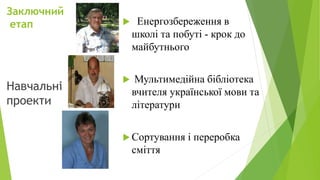 Заключний
етап  Енергозбереження в
школі та побуті - крок до
майбутнього
 Мультимедійна бібліотека
вчителя української мови та
літератури
 Сортування і переробка
сміття
Навчальні
проекти
 